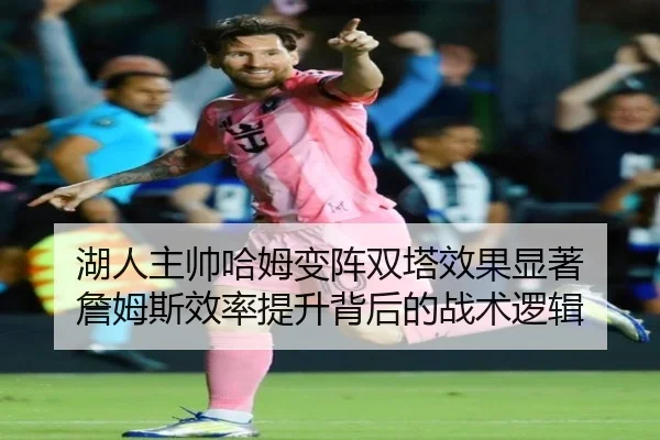 湖人主帅哈姆变阵双塔效果显著 詹姆斯效率提升背后的战术逻辑