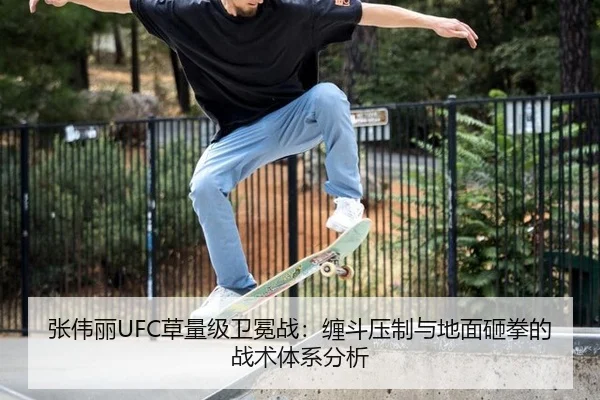 张伟丽UFC草量级卫冕战：缠斗压制与地面砸拳的战术体系分析